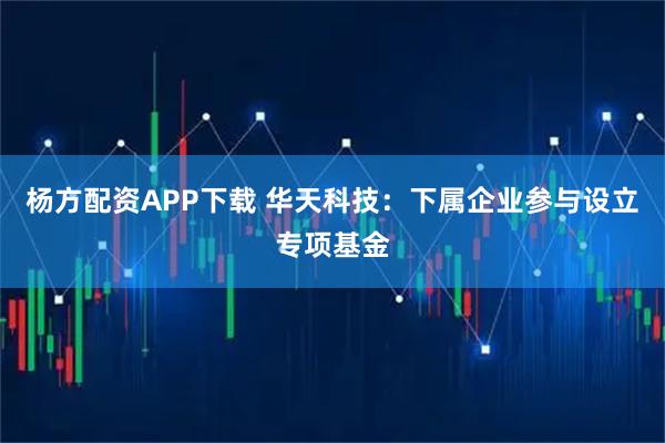 杨方配资APP下载 华天科技：下属企业参与设立专项基金