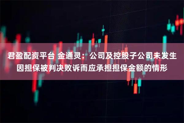 君盈配资平台 金通灵：公司及控股子公司未发生因担保被判决败诉而应承担担保金额的情形