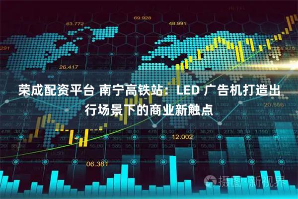 荣成配资平台 南宁高铁站：LED 广告机打造出行场景下的商业新触点