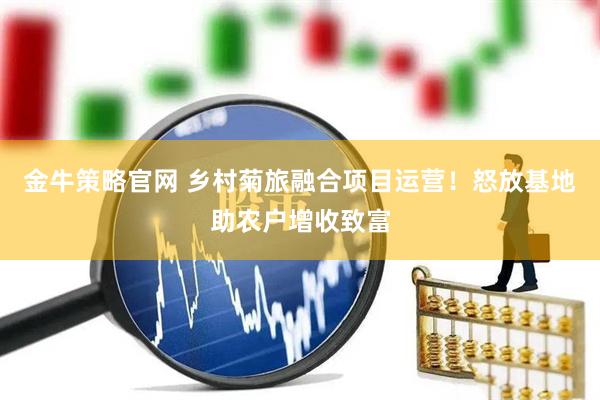 金牛策略官网 乡村菊旅融合项目运营！怒放基地助农户增收致富