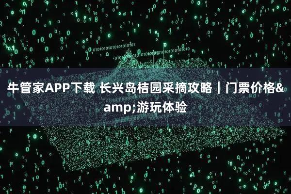 牛管家APP下载 长兴岛桔园采摘攻略｜门票价格&游玩体验