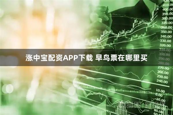 涨中宝配资APP下载 早鸟票在哪里买