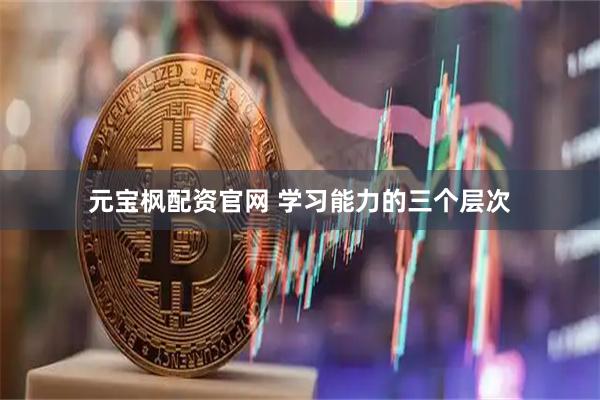 元宝枫配资官网 学习能力的三个层次