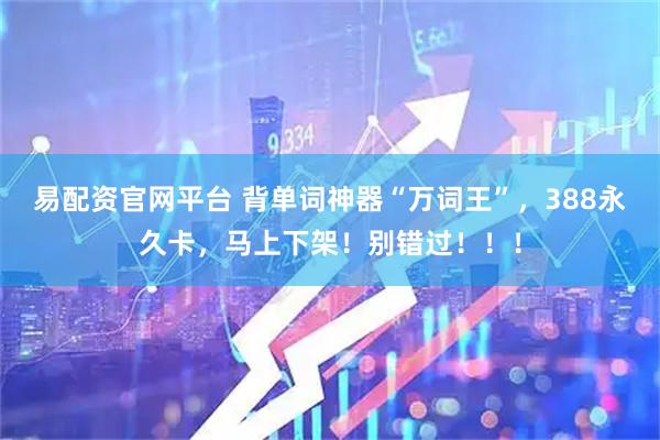 易配资官网平台 背单词神器“万词王”，388永久卡，马上下架！别错过！！！