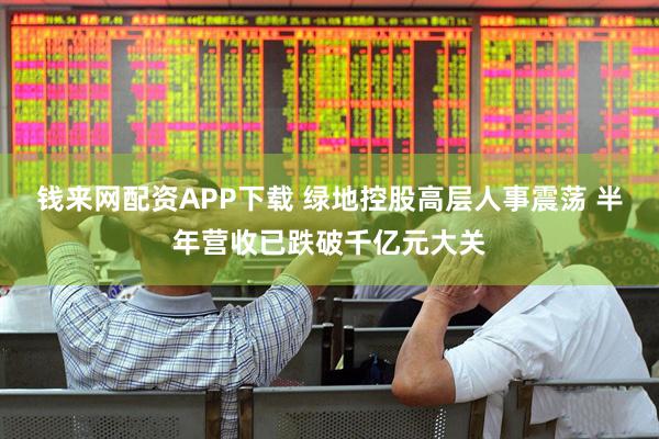 钱来网配资APP下载 绿地控股高层人事震荡 半年营收已跌破千亿元大关