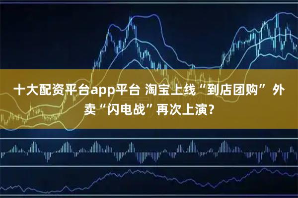 十大配资平台app平台 淘宝上线“到店团购” 外卖“闪电战”再次上演？