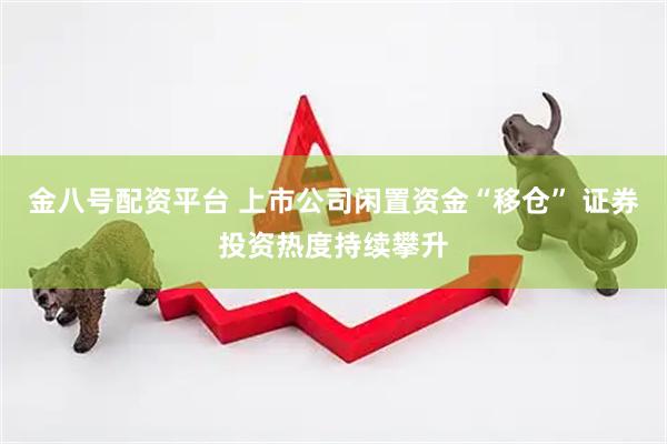 金八号配资平台 上市公司闲置资金“移仓” 证券投资热度持续攀升