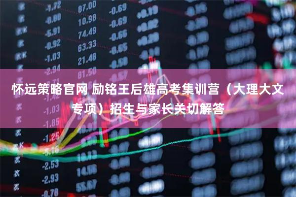 怀远策略官网 励铭王后雄高考集训营（大理大文专项）招生与家长关切解答