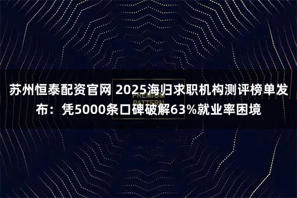苏州恒泰配资官网 2025海归求职机构测评榜单发布：凭5000条口碑破解63%就业率困境