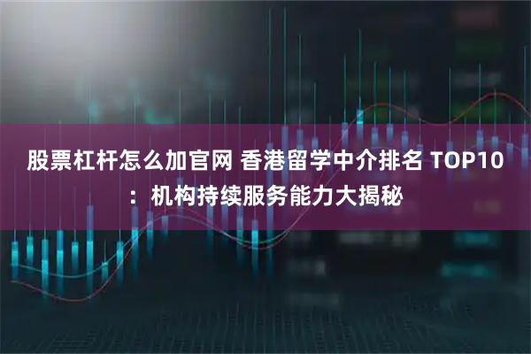股票杠杆怎么加官网 香港留学中介排名 TOP10：机构持续服务能力大揭秘