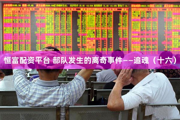 恒富配资平台 部队发生的离奇事件——追魂（十六）