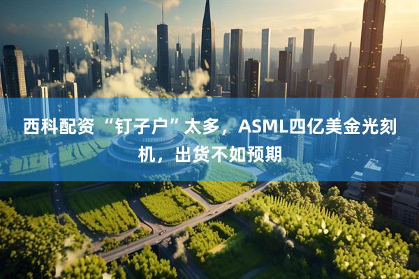 西科配资 “钉子户”太多，ASML四亿美金光刻机，出货不如预期