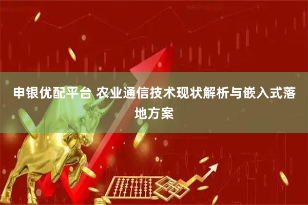 申银优配平台 农业通信技术现状解析与嵌入式落地方案