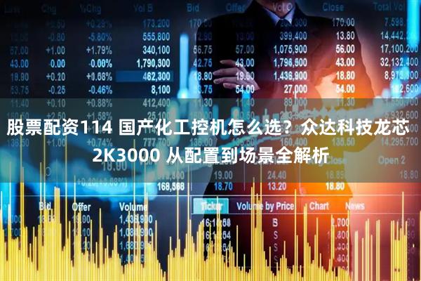 股票配资114 国产化工控机怎么选？众达科技龙芯 2K3000 从配置到场景全解析