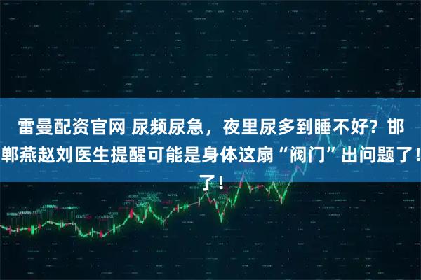 雷曼配资官网 尿频尿急，夜里尿多到睡不好？邯郸燕赵刘医生提醒可能是身体这扇“阀门”出问题了！