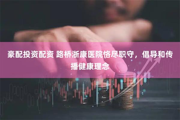 豪配投资配资 路桥浙康医院恪尽职守，倡导和传播健康理念