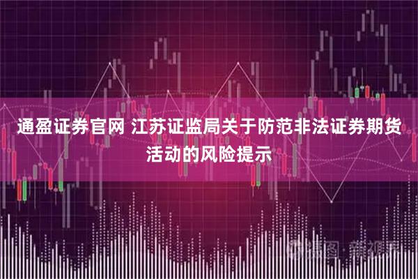 通盈证券官网 江苏证监局关于防范非法证券期货活动的风险提示