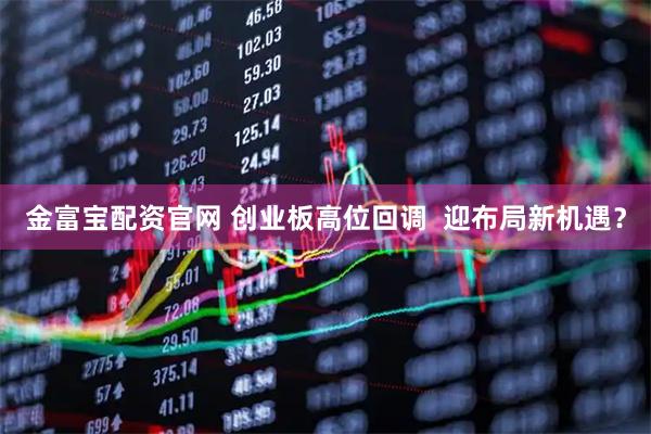 金富宝配资官网 创业板高位回调  迎布局新机遇？