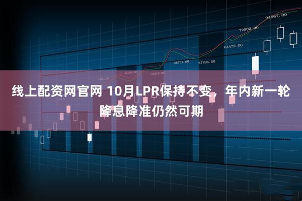 线上配资网官网 10月LPR保持不变，年内新一轮降息降准仍然可期