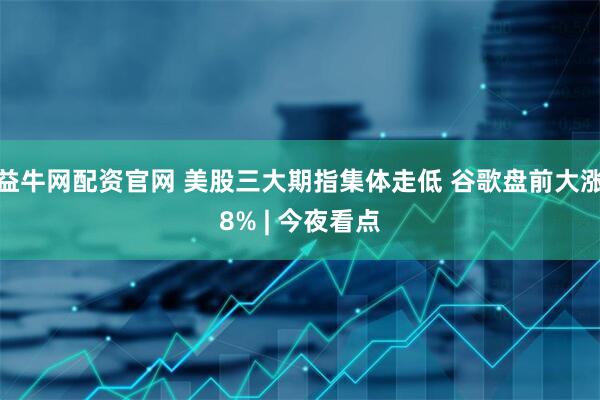 益牛网配资官网 美股三大期指集体走低 谷歌盘前大涨8% | 今夜看点