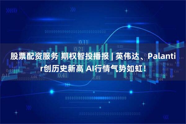 股票配资服务 期权智投播报 | 英伟达、Palantir创历史新高 AI行情气势如虹！
