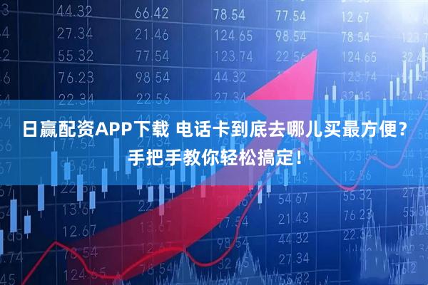 日赢配资APP下载 电话卡到底去哪儿买最方便？手把手教你轻松搞定！