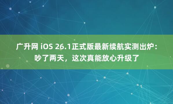 广升网 iOS 26.1正式版最新续航实测出炉：吵了两天，这次真能放心升级了
