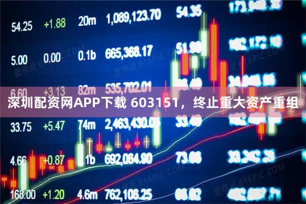 深圳配资网APP下载 603151，终止重大资产重组