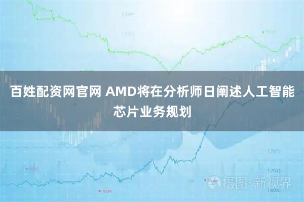 百姓配资网官网 AMD将在分析师日阐述人工智能芯片业务规划