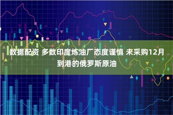 数据配资 多数印度炼油厂态度谨慎 未采购12月到港的俄罗斯原油