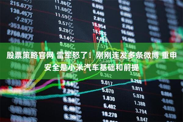 股票策略官网 雷军怒了！刚刚连发多条微博 重申安全是小米汽车基础和前提