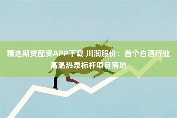 精选期货配资APP下载 川润股份：首个白酒行业高温热泵标杆项目落地