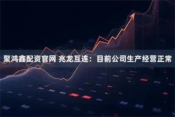 聚鸿鑫配资官网 兆龙互连：目前公司生产经营正常