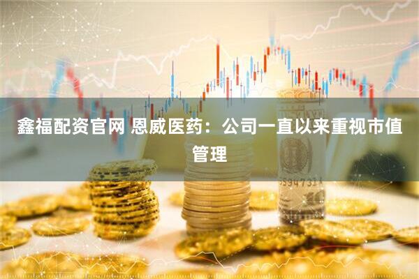 鑫福配资官网 恩威医药：公司一直以来重视市值管理