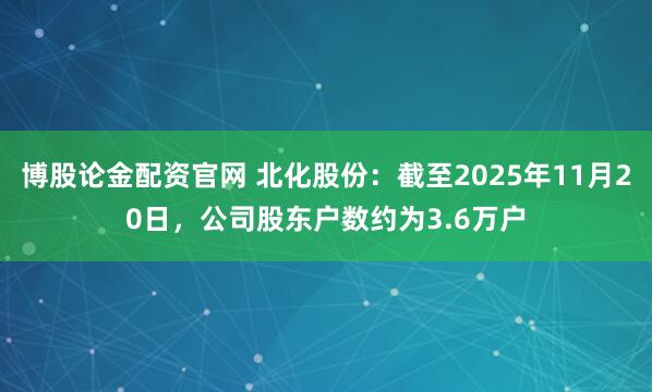 博股论金配资官网 北化股份：截至2025年11月20日，公司股东户数约为3.6万户
