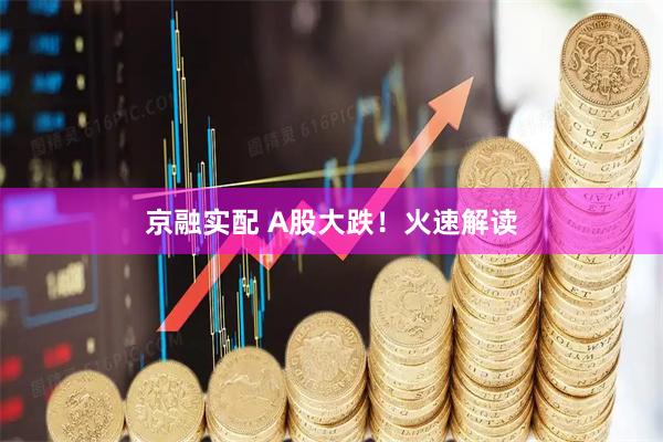 京融实配 A股大跌！火速解读