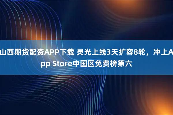 山西期货配资APP下载 灵光上线3天扩容8轮，冲上App Store中国区免费榜第六