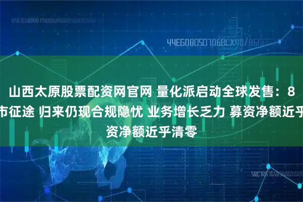 山西太原股票配资网官网 量化派启动全球发售：8年上市征途 归来仍现合规隐忧 业务增长乏力 募资净额近乎清零