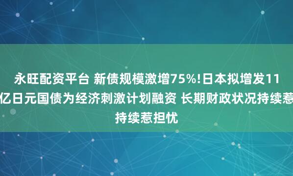 永旺配资平台 新债规模激增75%!日本拟增发11.7万亿日元国债为经济刺激计划融资 长期财政状况持续惹担忧
