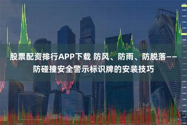 股票配资排行APP下载 防风、防雨、防脱落——防碰撞安全警示标识牌的安装技巧