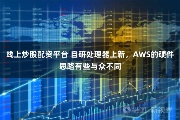 线上炒股配资平台 自研处理器上新，AWS的硬件思路有些与众不同