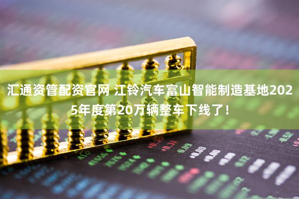 汇通资管配资官网 江铃汽车富山智能制造基地2025年度第20万辆整车下线了！