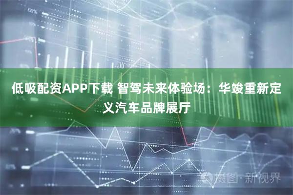 低吸配资APP下载 智驾未来体验场：华竣重新定义汽车品牌展厅
