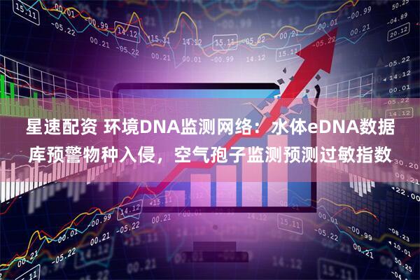 星速配资 环境DNA监测网络：水体eDNA数据库预警物种入侵，空气孢子监测预测过敏指数