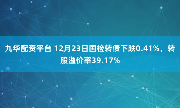 九华配资平台 12月23日国检转债下跌0.41%，转股溢价率39.17%