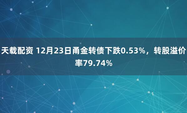 天载配资 12月23日甬金转债下跌0.53%，转股溢价率79.74%