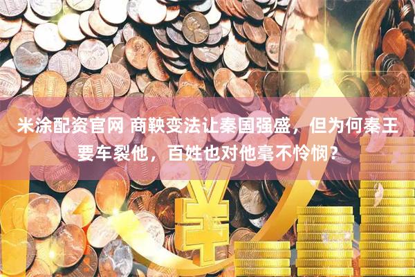 米涂配资官网 商鞅变法让秦国强盛，但为何秦王要车裂他，百姓也对他毫不怜悯？