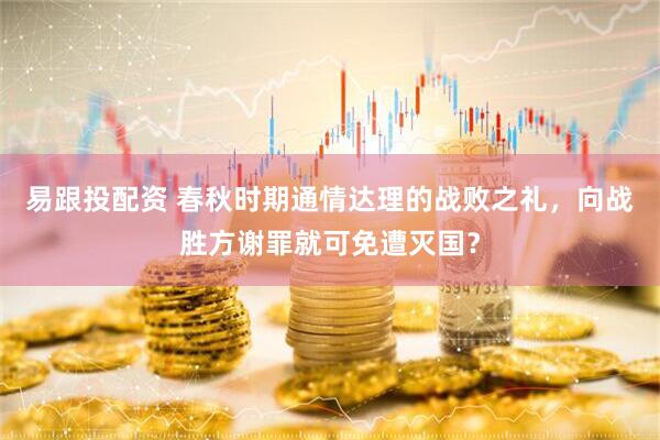易跟投配资 春秋时期通情达理的战败之礼，向战胜方谢罪就可免遭灭国？