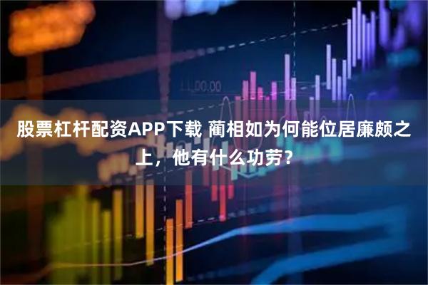 股票杠杆配资APP下载 蔺相如为何能位居廉颇之上，他有什么功劳？