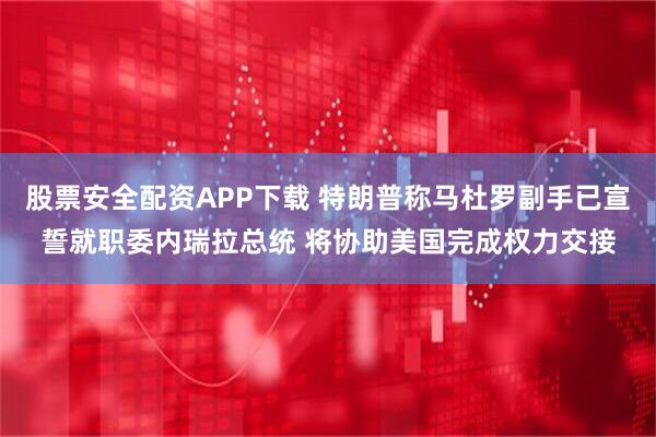 股票安全配资APP下载 特朗普称马杜罗副手已宣誓就职委内瑞拉总统 将协助美国完成权力交接